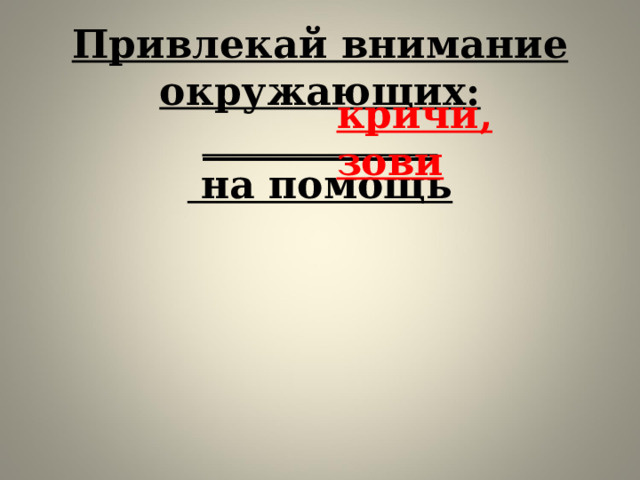 Привлекай внимание окружающих: ____________  на помощь кричи, зови 