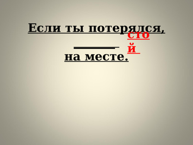 Если ты потерялся, _______  на месте.      стой     
