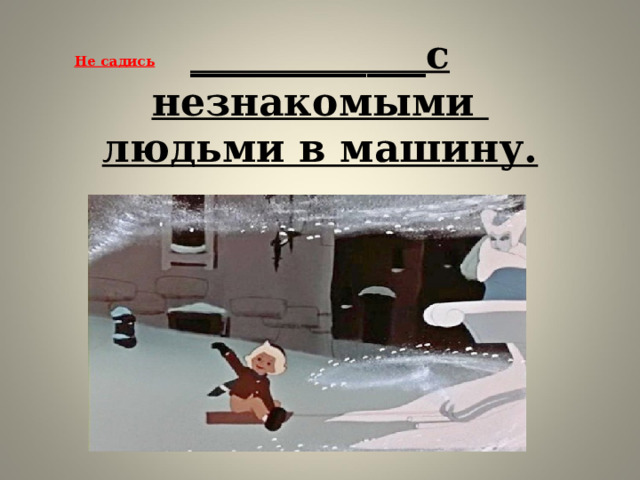 Не садись      ____________с незнакомыми  людьми в машину.      