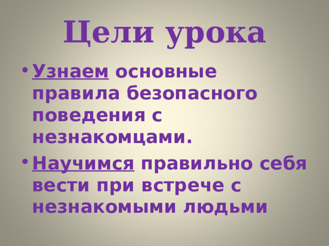 Цели урока Узнаем основные правила безопасного поведения с незнакомцами. Научимся правильно себя вести при встрече с незнакомыми людьми 