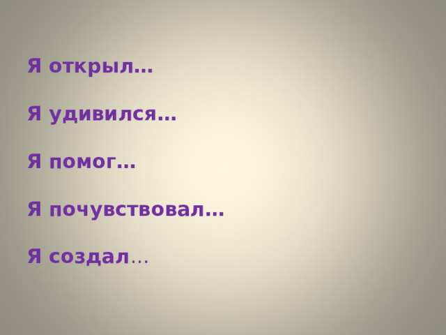  Я открыл…   Я удивился…  Я помог…  Я почувствовал…  Я создал … 