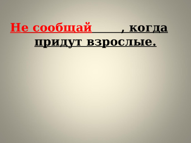 Не сообщай       , когда придут взрослые.      