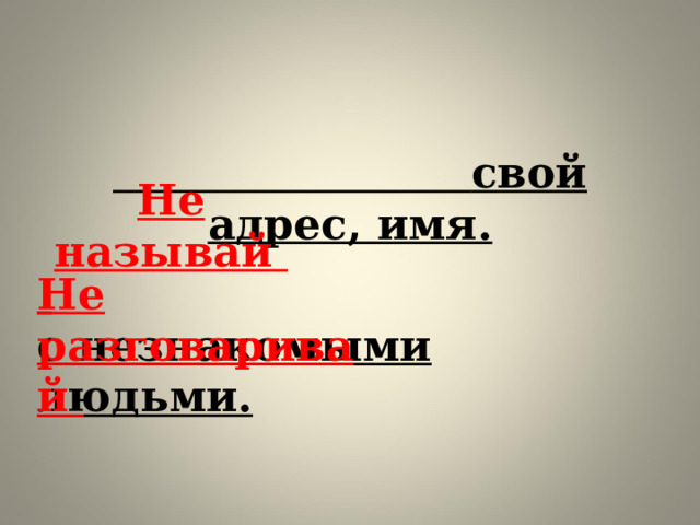 свой адрес, имя.   Не называй  с незнакомыми людьми. Не разговаривай 