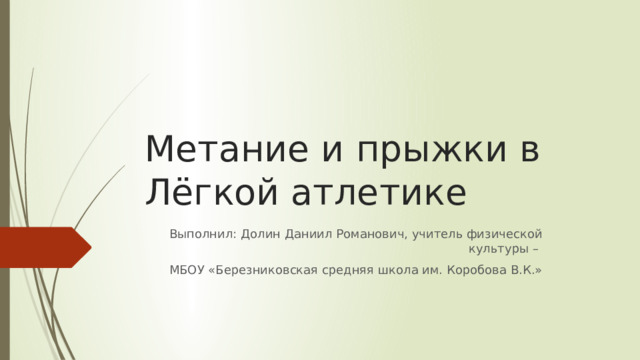 Метание и прыжки в Лёгкой атлетике Выполнил: Долин Даниил Романович, учитель физической культуры – МБОУ «Березниковская средняя школа им. Коробова В.К.» 