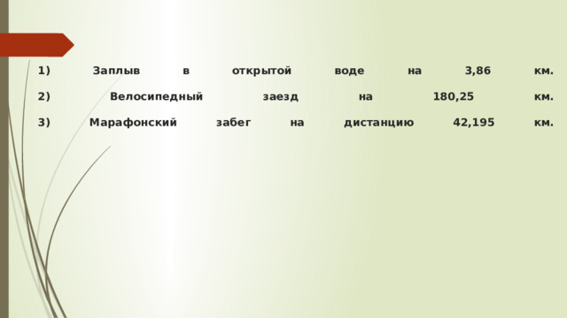 1) Заплыв в открытой воде на 3,86 км.   2) Велосипедный заезд на 180,25 км.   3) Марафонский забег на дистанцию 42,195 км.       