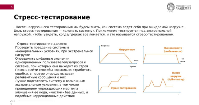  Стресс-тестирование  После нагрузочного тестирования мы будем знать, как система ведет себя при ожидаемой нагрузке. Цель стресс-тестирования — «сломать систему». Приложение тестируется под экстремальной нагрузкой, чтобы увидеть, когда/где/как все ломается, и это называется стресс-тестированием.     Стресс-тестирование должно: Проверить поведение системы в «ненормальных» условиях, при экстремальной нагрузке  Определить цифровые значения одновременных пользователей/запросов к системе, при которых она выходит из строя  Помочь найти способы нормально отработать ошибки, в первую очередь выдавая релевантные сообщения о них  Лучше подготовить систему к возможным экстремальным условиям, в том числе проведением упреждающих мер типа улучшения ее кода, «чистки» баз данных, и подобные коррекционные действия  