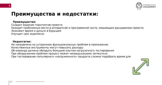  Преимущества и недостатки:  Преимущества:  Создает видение перспектив проекта  Находит проблемные места в аппаратной и программной части, мешающие расширению проекта  Экономит время и деньги в будущем  Улучшит user experience.   Недостатки:  Не направлено на устранение функциональных проблем в приложении  Качественные инструменты могут повысить расходы  QA-команда должна обладать большим опытом нагрузочного тестирования  При обнаружении проблем процесс может непредсказуемо затянуться  При тестировании популярного «нагруженного» продукта сложно подобрать время для тестов.   
