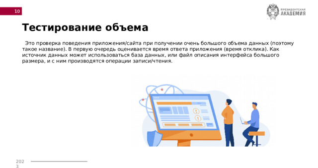  Тестирование объема  Это проверка поведения приложения/сайта при получении очень большого объема данных (поэтому такое название). В первую очередь оценивается время ответа приложения (время отклика). Как источник данных может использоваться база данных, или файл описания интерфейса большого размера, и с ним производятся операции записи/чтения. 