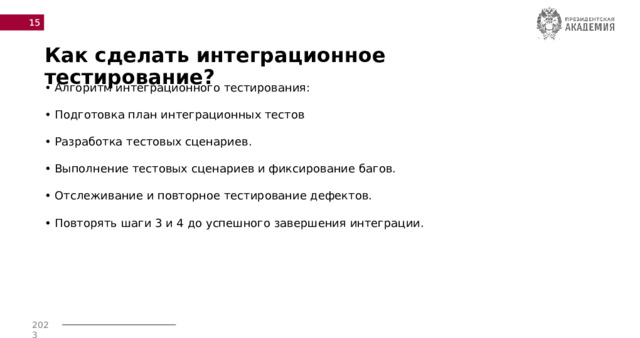  Как сделать интеграционное тестирование? • Алгоритм интеграционного тестирования:  • Подготовка план интеграционных тестов • Разработка тестовых сценариев. • Выполнение тестовых сценариев и фиксирование багов. • Отслеживание и повторное тестирование дефектов. • Повторять шаги 3 и 4 до успешного завершения интеграции. 