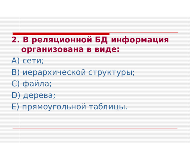 2. В реляционной БД информация организована в виде: А) сети; В) иерархической структуры; С) файла; D ) дерева; Е) прямоугольной таблицы . 