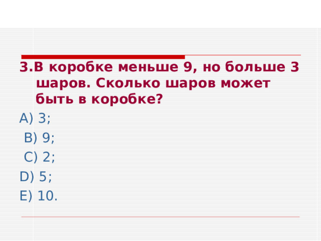 3.В коробке меньше 9, но больше 3 шаров. Сколько шаров может быть в коробке? А) 3;  В) 9;  С) 2; D ) 5; Е) 10. 