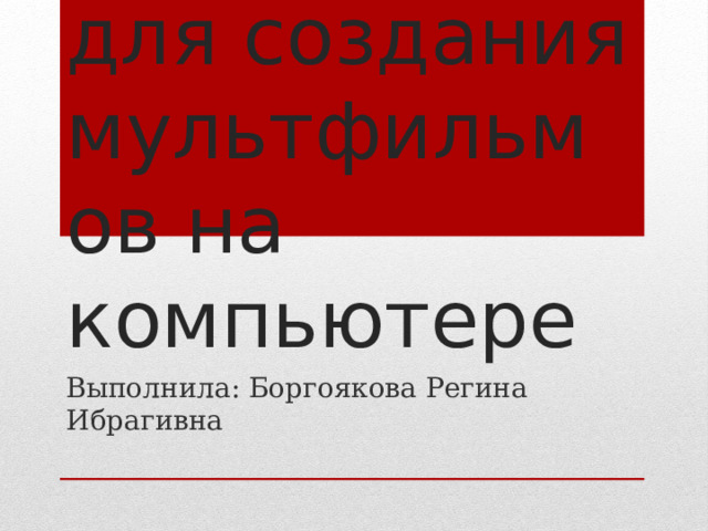 Приложения для создания мультфильмов на компьютере Выполнила: Боргоякова Регина Ибрагивна 