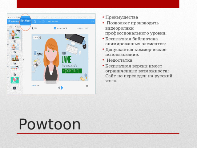 Преимущества  Позволяет производить видеоролики профессионального уровня; Бесплатная библиотека анимированных элементов; Допускается коммерческое использование.  Недостатки Бесплатная версия имеет ограниченные возможности; Сайт не переведен на русский язык.    Powtoon 