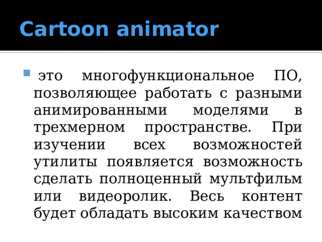 Сartoon animator   это многофункциональное ПО, позволяющее работать с разными анимированными моделями в трехмерном пространстве. При изучении всех возможностей утилиты появляется возможность сделать полноценный мультфильм или видеоролик. Весь контент будет обладать высоким качеством 