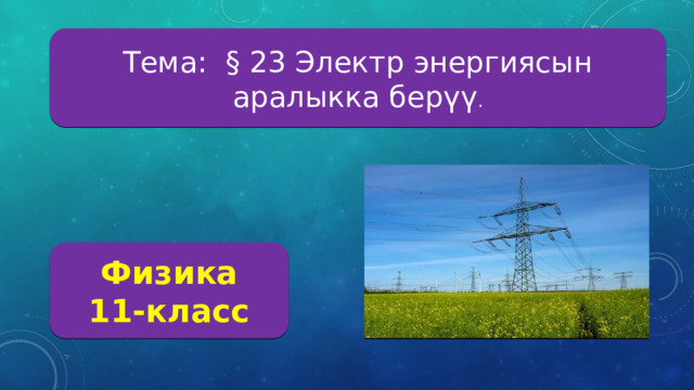 Тема: § 23 Электр энергиясын аралыкка берүү . Физика 11-класс 