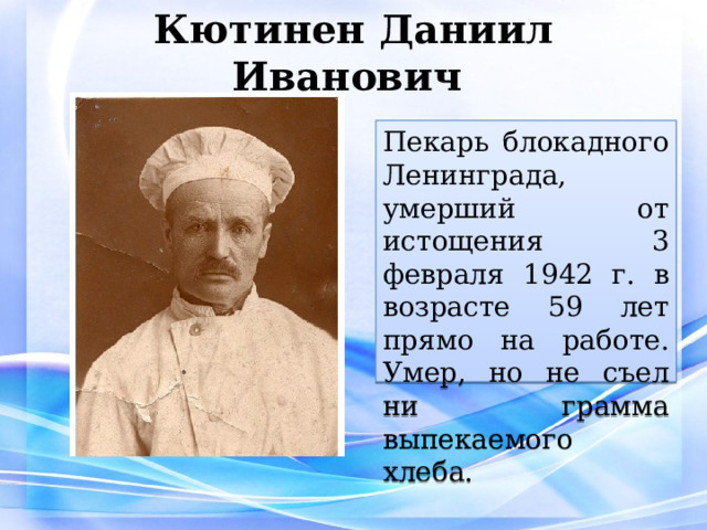 Кютинен Даниил Иванович Пекарь блокадного Ленинграда, умерший от истощения 3 февраля 1942 г. в возрасте 59 лет прямо на работе. Умер, но не съел ни грамма выпекаемого хлеба. 