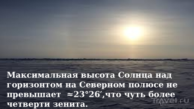 Максимальная высота Солнца над горизонтом на Северном полюсе не превышает ≈23°26′,что чуть более четверти зенита. 