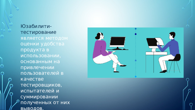 Юзабилити-тестирование является методом оценки удобства продукта в использовании, основанным на привлечении пользователей в качестве тестировщиков, испытателей и суммировании полученных от них выводов. 