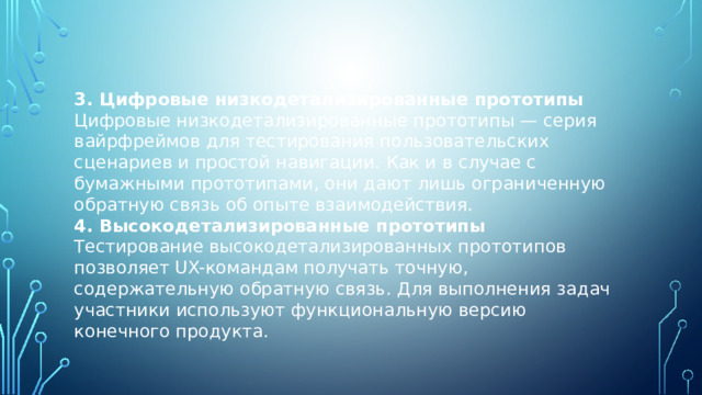 3. Цифровые низкодетализированные прототипы Цифровые низкодетализированные прототипы — серия вайрфреймов для тестирования пользовательских сценариев и простой навигации. Как и в случае с бумажными прототипами, они дают лишь ограниченную обратную связь об опыте взаимодействия. 4. Высокодетализированные прототипы Тестирование высокодетализированных прототипов позволяет UX-командам получать точную, содержательную обратную связь. Для выполнения задач участники используют функциональную версию конечного продукта. 