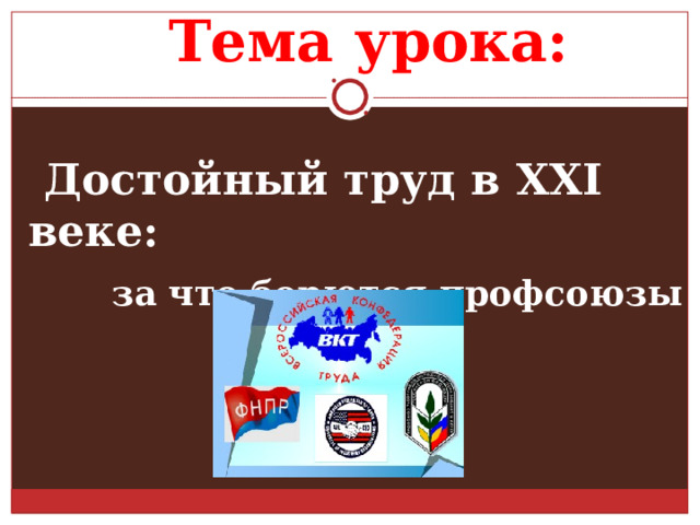 Тема урока:  Достойный труд в XXI веке:  за что борются профсоюзы 