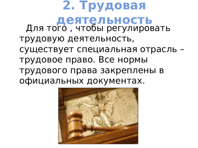 2. Трудовая деятельность    Для того , чтобы регулировать трудовую деятельность, существует специальная отрасль – трудовое право. Все нормы трудового права закреплены в официальных документах. 