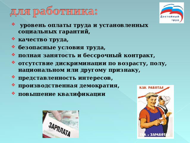 уровень оплаты труда и установленных социальных гарантий, качество труда, безопасные условия труда, полная занятость и бессрочный контракт, отсутствие дискриминации по возрасту, полу, национальном или другому признаку, представленность интересов, производственная демократия, повышение квалификации   
