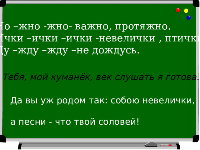 Но –жно -жно- важно, протяжно. Ички –ички –ички -невелички , птички. Ду –жду –жду –не дождусь. Тебя, мой куманёк, век слушать я готова. Да вы уж родом так: собою невелички, а песни - что твой соловей! 