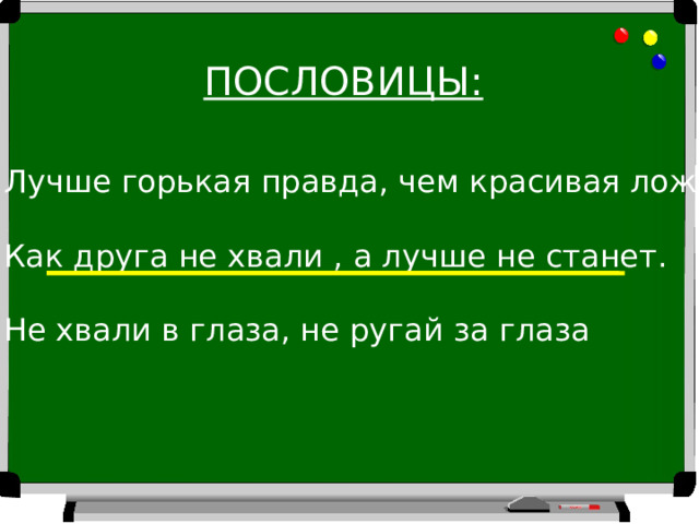 ПОСЛОВИЦЫ: Лучше горькая правда, чем красивая ложь Как друга не хвали , а лучше не станет. Не хвали в глаза, не ругай за глаза 