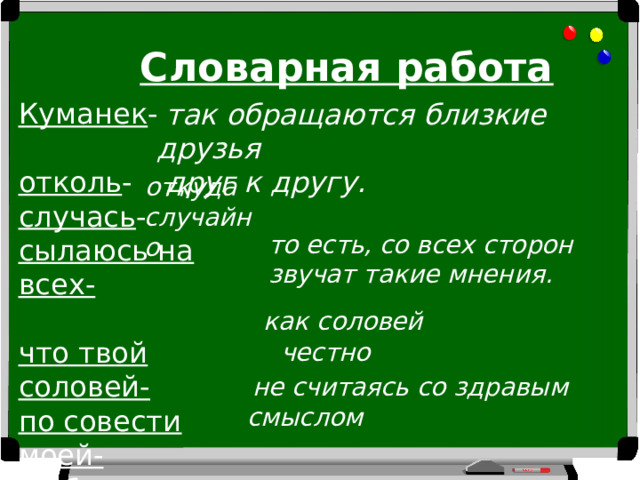 Словарная работа Куманек - отколь - случась - сылаюсь на всех-  что твой соловей- по совести моей- не боясь греха-  так обращаются близкие друзья  друг к другу.  откуда случайно то есть, со всех сторон звучат такие мнения. как соловей честно  не считаясь со здравым смыслом 