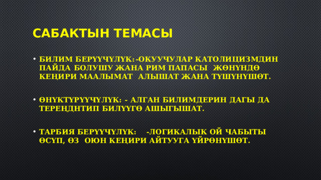 Сабактын темасы Билим берүүчүлүк:  -Окуучулар католицизмдин пайда           болушу жана Рим папасы              жөнүндө кеңири маалымат             алышат жана түшүнүшөт.  Өнүктүрүүчүлүк:   - Алган билимдерин дагы да             тереңднтип билүүгө ашыгышат.  Тарбия берүүчүлүк:  -Логикалык ой чабыты өсүп, өз           оюн кеңири айтууга үйрөнүшөт. 