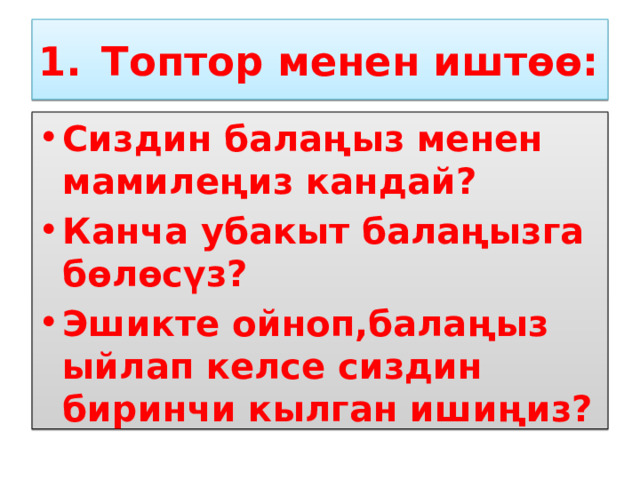 Топтор менен иштөө: Сиздин балаңыз менен мамилеңиз кандай? Канча убакыт балаңызга бөлөсүз? Эшикте ойноп,балаңыз ыйлап келсе сиздин биринчи кылган ишиңиз?  