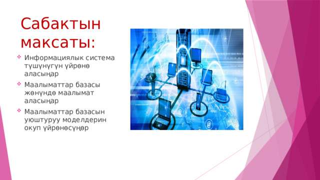 Сабактын максаты: Информациялык система түшүнүгүн үйрөнө аласыңар Маалыматтар базасы жөнүндө маалымат аласыңар Маалыматтар базасын уюштуруу моделдерин окуп үйрөнөсүңөр 
