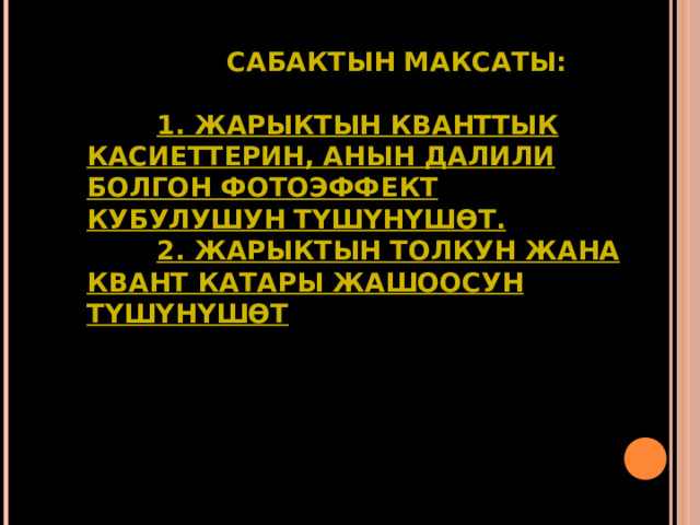      САБАКТЫН МАКСАТЫ:    1. ЖАРЫКТЫН КВАНТТЫК КАСИЕТТЕРИН, АНЫН ДАЛИЛИ БОЛГОН ФОТОЭФФЕКТ КУБУЛУШУН ТҮШҮНҮШӨТ.   2. ЖАРЫКТЫН ТОЛКУН ЖАНА КВАНТ КАТАРЫ ЖАШООСУН ТҮШҮНҮШӨТ 