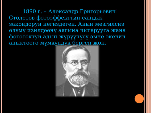  1890 г. – Александр Григорьевич Столетов фотоэффекттин сандык закондорун негиздеген. Анын мезгилсиз өлүмү изилдөөнү аягына чыгарууга жана фототоктун алып жүрүүчүсү эмне экенин аныктоого мүмкүндүк берген жок.  