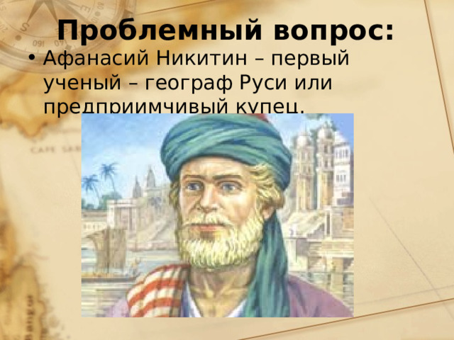 Проблемный вопрос: Афанасий Никитин – первый ученый – географ Руси или предприимчивый купец. 