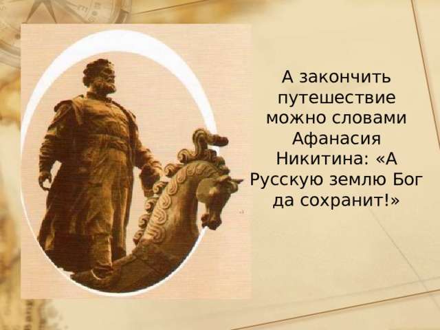 А закончить путешествие можно словами Афанасия Никитина: «А Русскую землю Бог да сохранит!» 