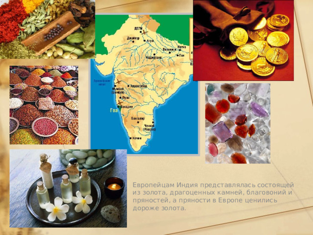 Европейцам Индия представлялась состоящей из золота, драгоценных камней, благовоний и пряностей, а пряности в Европе ценились дороже золота. 