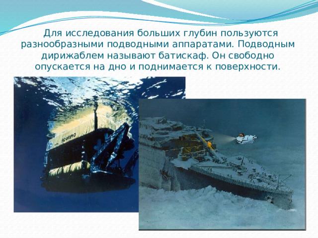  Для исследования больших глубин пользуются разнообразными подводными аппаратами. Подводным дирижаблем называют батискаф. Он свободно опускается на дно и поднимается к поверхности. 