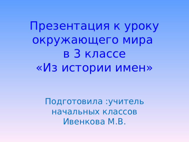 Презентация к уроку окружающего мира  в 3 классе  «Из истории имен» Подготовила :учитель начальных классов Ивенкова М.В. 