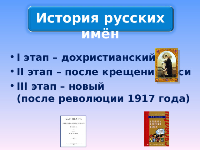 История русских имён I этап – дохристианский II этап – после крещения Руси III этап – новый  (после революции 1917 года) 