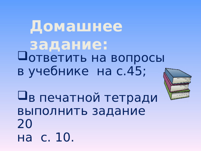 Домашнее задание: ответить на вопросы в учебнике на с.45; в печатной тетради выполнить задание 20 на с. 10. 