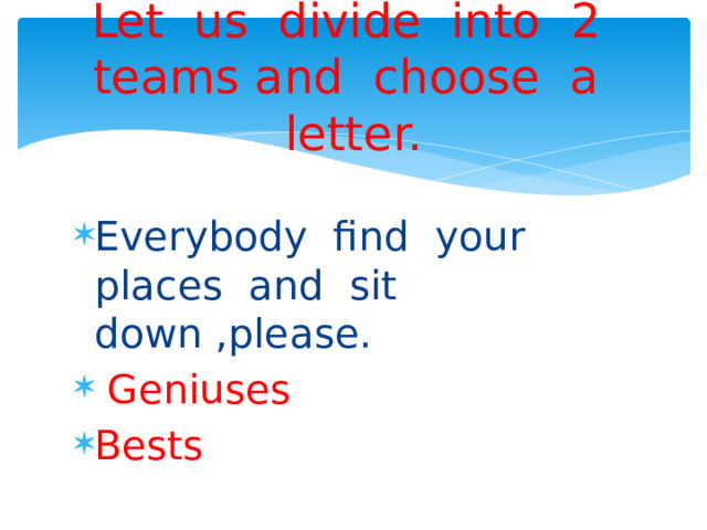 Let us divide into 2 teams and choose a letter. Everybody find your places and sit down ,please.  Geniuses Bests 