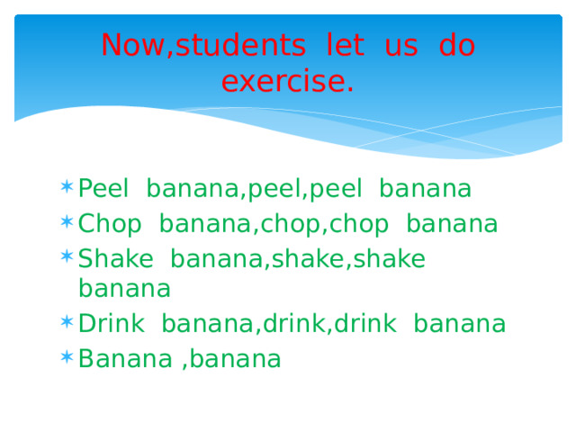 Now,students let us do exercise. Peel banana,peel,peel banana Chop banana,chop,chop banana Shake banana,shake,shake banana Drink banana,drink,drink banana Banana ,banana 