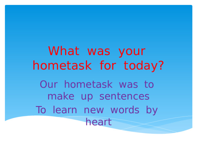 What was your hometask for today? Our hometask was to make up sentences To learn new words by heart 
