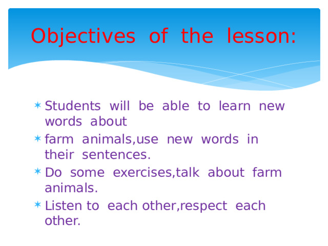 Objectives of the lesson: Students will be able to learn new words about farm animals,use new words in their sentences. Do some exercises,talk about farm animals. Listen to each other,respect each other. 