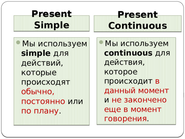 Present Simple Present Continuous Мы используем simple для действий, которые происходят обычно, постоянно или по плану . Мы используем continuous для действия, которое происходит в данный момент и не закончено еще в момент говорения .  