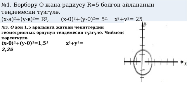 № 1. Борбору O жана радиусу R=5 болгон айлананын теңдемесин түзгүлө. (х-а) 2 +(у-в) 2 = R 2 , (х-0) 2 +(у-0) 2 = 5 2, х 2 +у 2 = 25 № 3. O дон 1,5 аралыкта жаткан чекиттердин геометриялык ордунун теңдемесин түзгүлө. Чиймеде көрсөткүлө. (х-0) 2 +(у-0) 2 =1,5 2 х 2 +у 2 = 2,25 