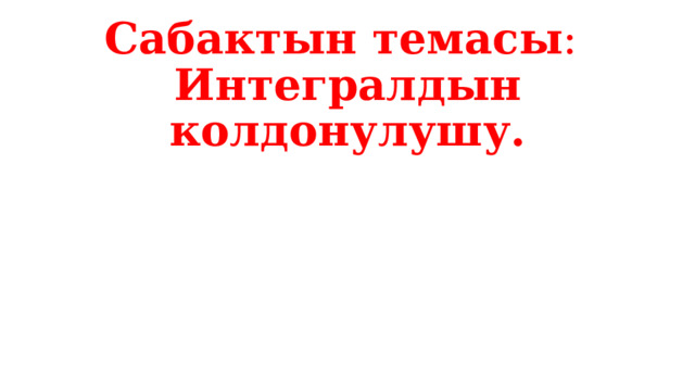 Сабактын темасы :  Интегралдын колдонулушу.       