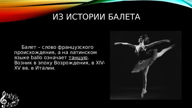 Из истории балета Балет – слово французского происхождения, а на латинском языке ballo означает танцую . Возник в эпоху Возрождения, в XIV-XV вв. в Италии. 