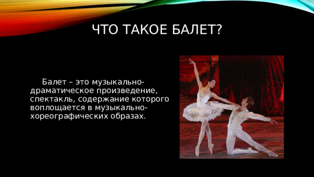 Что такое балет? Балет – это музыкально-драматическое произведение, спектакль, содержание которого воплощается в музыкально-хореографических образах. 